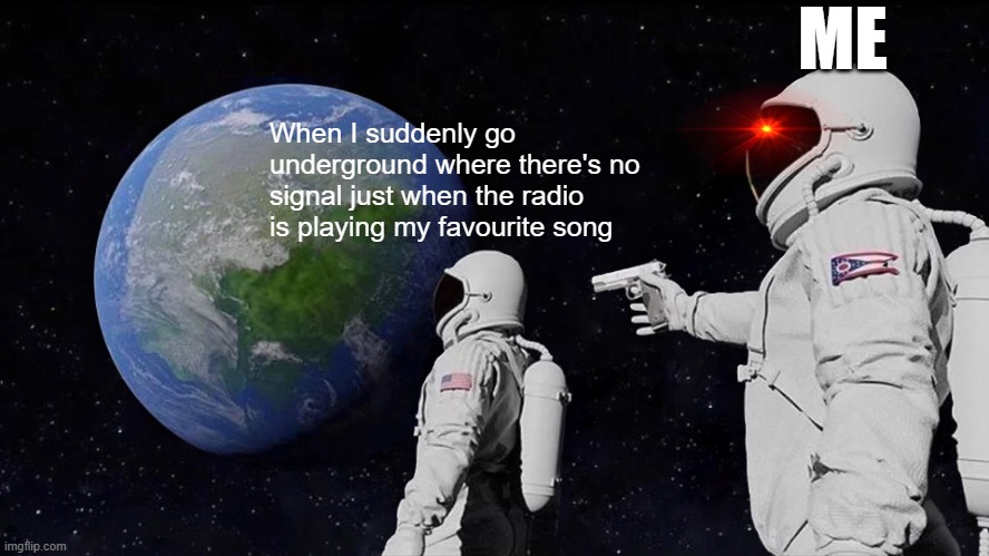 Radio Lag :( | ME; When I suddenly go underground where there's no signal just when the radio is playing my favourite song | image tagged in memes,always has been,radio | made w/ Imgflip meme maker