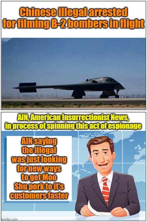 Would you like eggroll with that? | Chinese illegal arrested for filming B-2 bombers in flight; AIN, American Insurrectionist News, in process of spinning this act of espionage; AIN saying the illegal was just looking for new ways to get Moo Shu pork to it's customers faster | image tagged in chinese food,illegal aliens,stealth,delivery,spies | made w/ Imgflip meme maker