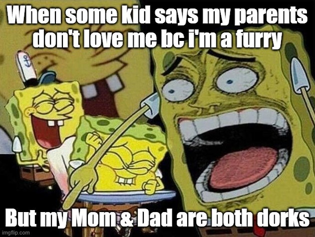 Where did you think I got it from!? XD | When some kid says my parents don't love me bc i'm a furry; But my Mom & Dad are both dorks | image tagged in spongebob laughing hysterically,furry memes | made w/ Imgflip meme maker