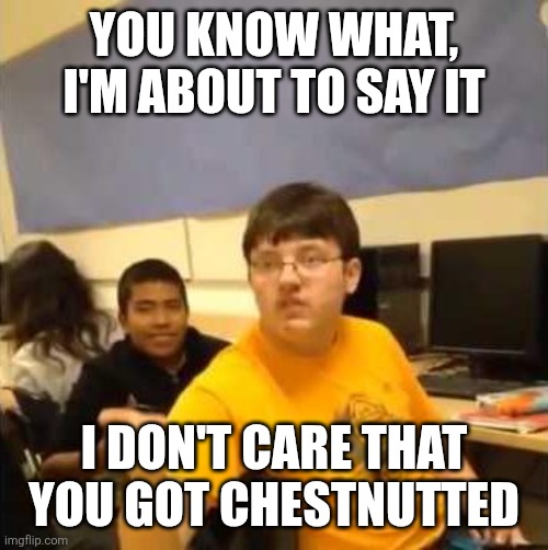 I don't care that you broke your elbow | YOU KNOW WHAT, I'M ABOUT TO SAY IT; I DON'T CARE THAT YOU GOT CHESTNUTTED | image tagged in i don't care that you broke your elbow | made w/ Imgflip meme maker