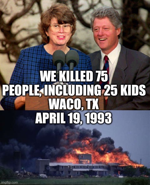 WE KILLED 75 PEOPLE, INCLUDING 25 KIDS WACO, TX
APRIL 19, 1993 | image tagged in bill clinton janet reno | made w/ Imgflip meme maker