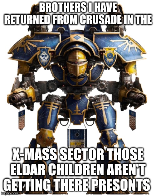 Warlord Titan | BROTHERS I HAVE RETURNED FROM CRUSADE IN THE; X-MASS SECTOR THOSE ELDAR CHILDREN AREN'T GETTING THERE PRESENTS | image tagged in warlord titan | made w/ Imgflip meme maker