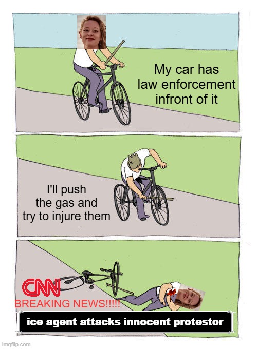 Stone cold | My car has law enforcement infront of it; I'll push the gas and try to injure them; BREAKING NEWS!!!!! ice agent attacks innocent protestor | image tagged in memes,bike fall,politics,political meme,poor choices,stupid people | made w/ Imgflip meme maker