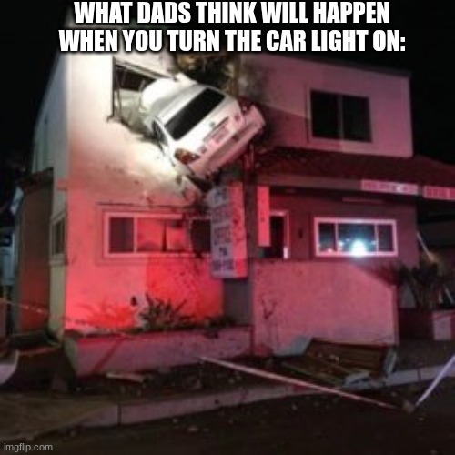 This is an image title | WHAT DADS THINK WILL HAPPEN WHEN YOU TURN THE CAR LIGHT ON: | image tagged in car crash upper floor | made w/ Imgflip meme maker