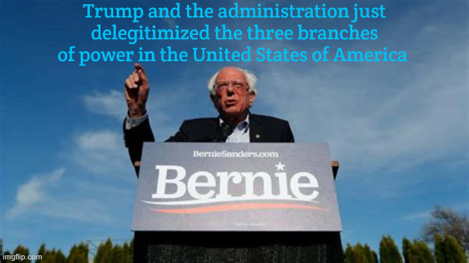 Feel the BERN | Trump and the administration just delegitimized the three branches of power in the United States of America | image tagged in in bern we trust | made w/ Imgflip meme maker