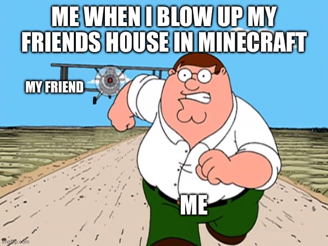 Run | ME WHEN I BLOW UP MY FRIENDS HOUSE IN MINECRAFT; MY FRIEND; ME | image tagged in peter griffin running away | made w/ Imgflip meme maker