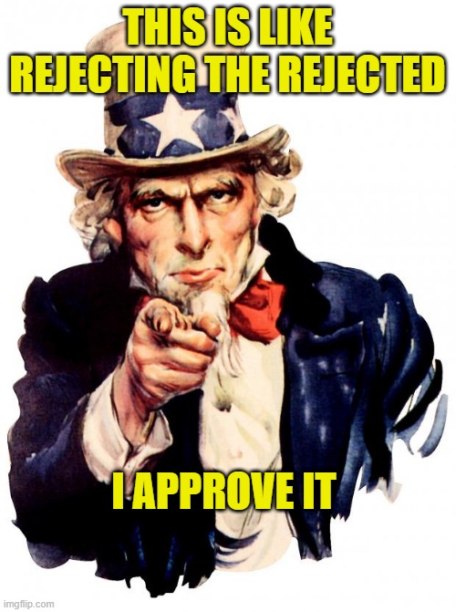Uncle Sam Meme | THIS IS LIKE REJECTING THE REJECTED I APPROVE IT | image tagged in memes,uncle sam | made w/ Imgflip meme maker