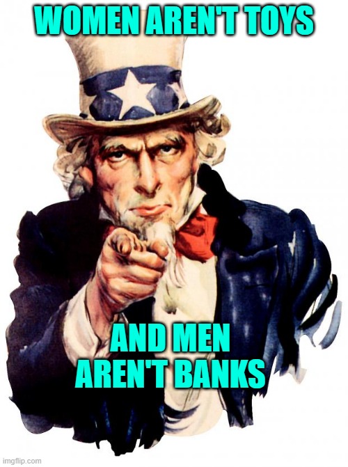 Uncle Sam | WOMEN AREN'T TOYS; AND MEN AREN'T BANKS | image tagged in memes,uncle sam | made w/ Imgflip meme maker