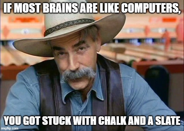 Sam Elliott special kind of stupid | IF MOST BRAINS ARE LIKE COMPUTERS, YOU GOT STUCK WITH CHALK AND A SLATE | image tagged in sam elliott special kind of stupid | made w/ Imgflip meme maker