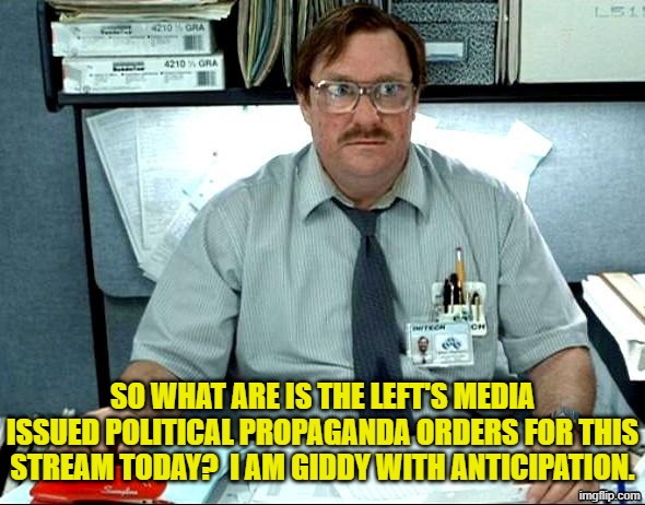 So what immediately debunked lies will our leftists recycle today? | SO WHAT ARE IS THE LEFT'S MEDIA ISSUED POLITICAL PROPAGANDA ORDERS FOR THIS STREAM TODAY?  I AM GIDDY WITH ANTICIPATION. | image tagged in i was told there would be | made w/ Imgflip meme maker