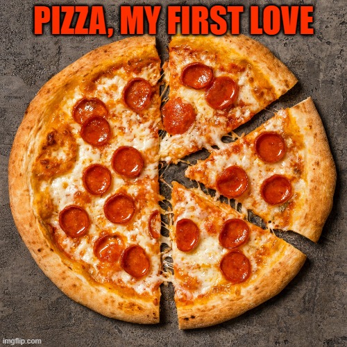 Pepperoni Pizza | PIZZA, MY FIRST LOVE | image tagged in pepperoni pizza | made w/ Imgflip meme maker
