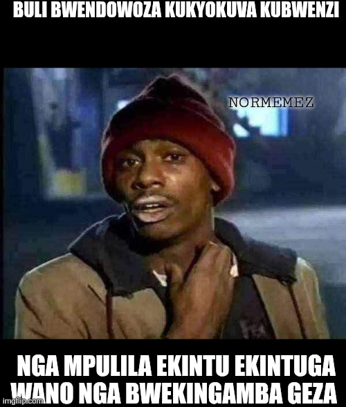 Obwenzi | BULI BWENDOWOZA KUKYOKUVA KUBWENZI; NORMEMEZ; NGA MPULILA EKINTU EKINTUGA WANO NGA BWEKINGAMBA GEZA | image tagged in memes,y'all got any more of that | made w/ Imgflip meme maker