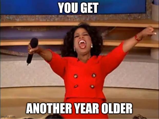 Oprah You Get A | YOU GET; ANOTHER YEAR OLDER | image tagged in memes,oprah you get a | made w/ Imgflip meme maker
