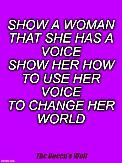 My Pod-Cast | SHOW A WOMAN
THAT SHE HAS A
VOICE
SHOW HER HOW
TO USE HER
VOICE
TO CHANGE HER
WORLD; The Queen's Wolf | image tagged in women | made w/ Imgflip meme maker