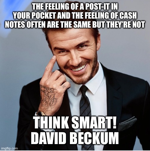 Becks and Post-it danger | THE FEELING OF A POST-IT IN YOUR POCKET AND THE FEELING OF CASH NOTES OFTEN ARE THE SAME BUT THEY’RE NOT; THINK SMART!
DAVID BECKUM | image tagged in football,stupid,random,shut up | made w/ Imgflip meme maker