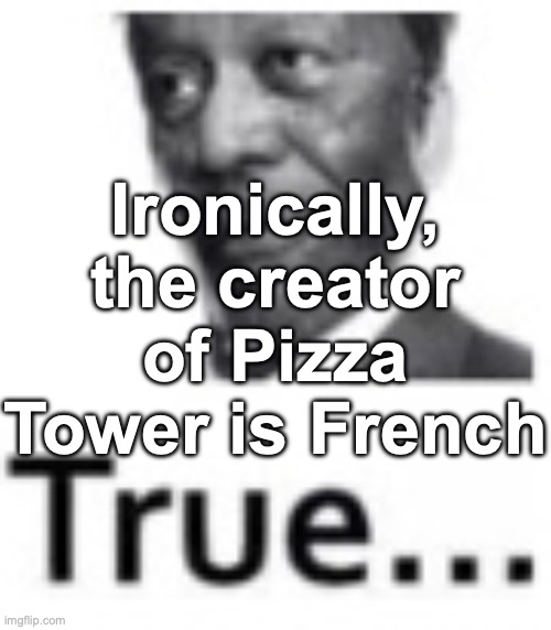 True... | Ironically, the creator of Pizza Tower is French | image tagged in true | made w/ Imgflip meme maker
