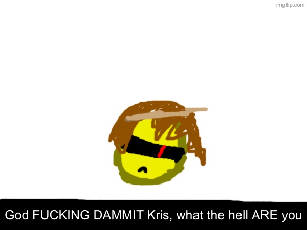 God FUCKING DAMMIT Kris, what the hell ARE you | made w/ Imgflip meme maker