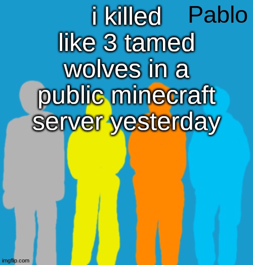 Pabloeezer | i killed like 3 tamed wolves in a public minecraft server yesterday | image tagged in pabloeezer | made w/ Imgflip meme maker