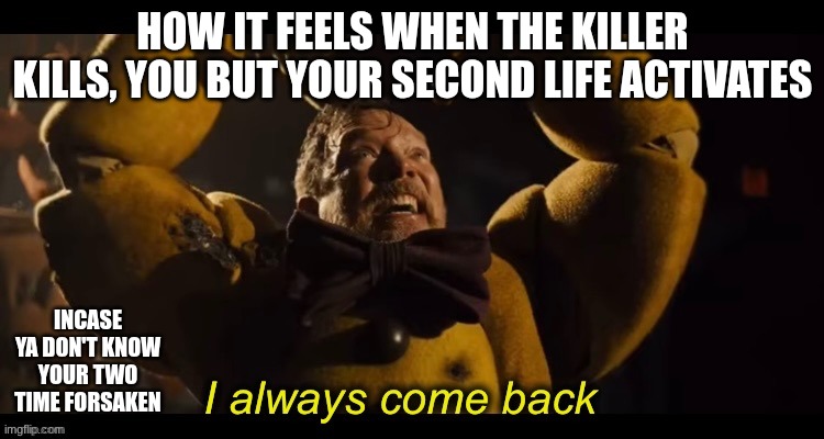 the time behind the backstabs | HOW IT FEELS WHEN THE KILLER KILLS, YOU BUT YOUR SECOND LIFE ACTIVATES; INCASE YA DON'T KNOW YOUR TWO TIME FORSAKEN | image tagged in i always come back,forsaken,roblox,five nights at freddy's | made w/ Imgflip meme maker