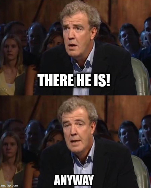 Jeremy Clarkson Anyway | THERE HE IS! | image tagged in jeremy clarkson anyway | made w/ Imgflip meme maker