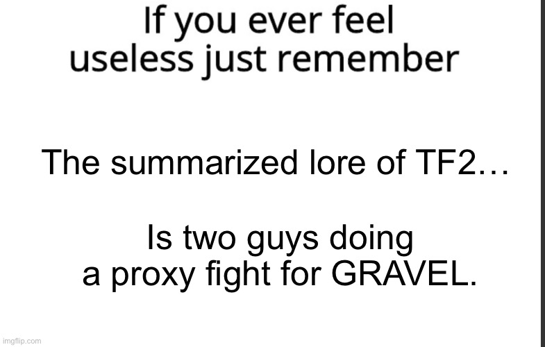 Like fr? Just gravel? | The summarized lore of TF2…; Is two guys doing a proxy fight for GRAVEL. | image tagged in if you ever feel useless remember this | made w/ Imgflip meme maker