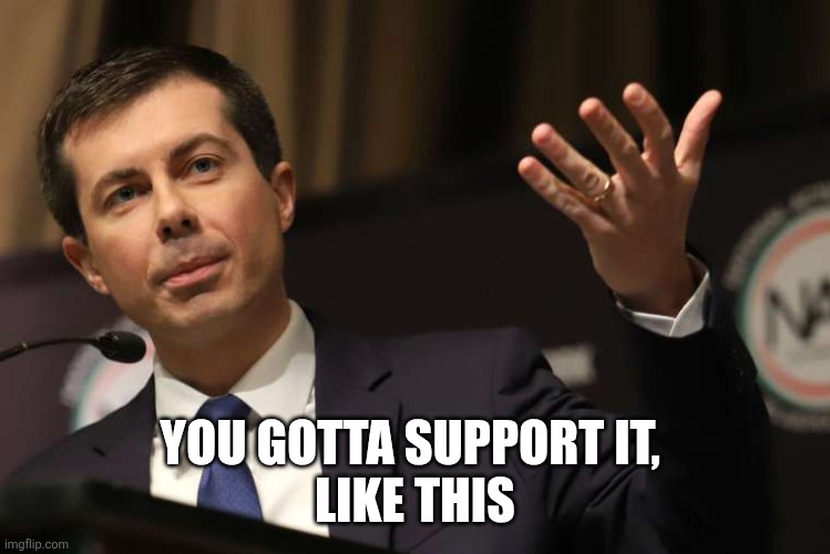 Pete Buttigieg | YOU GOTTA SUPPORT IT, 
LIKE THIS | image tagged in pete buttigieg | made w/ Imgflip meme maker
