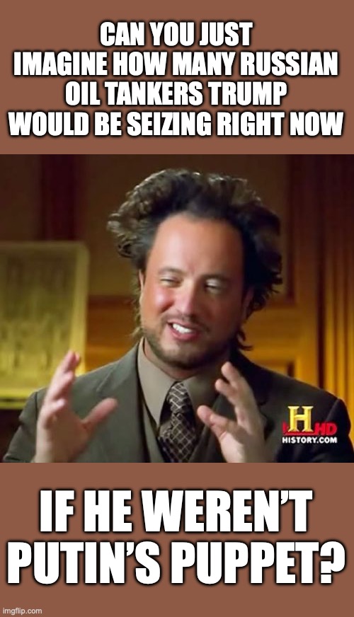 Imagine still thinking, at this point, Trump is a Russian stooge. | CAN YOU JUST IMAGINE HOW MANY RUSSIAN OIL TANKERS TRUMP WOULD BE SEIZING RIGHT NOW; IF HE WEREN’T PUTIN’S PUPPET? | image tagged in 2026,russia russia russia,president trump,oil tanker,liberals | made w/ Imgflip meme maker
