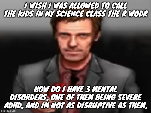 Ketchup | I WISH I WAS ALLOWED TO CALL THE KIDS IN MY SCIENCE CLASS THE R WODR; HOW DO I HAVE 3 MENTAL DISORDERS, ONE OF THEM BEING SEVERE ADHD, AND IM NOT AS DISRUPTIVE AS THEM. | image tagged in ketchup | made w/ Imgflip meme maker