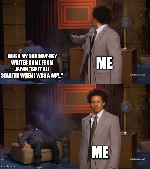 ain't  supporting that | WHEN MY SON LOW-KEY WRITES HOME FROM JAPAN "SO IT ALL STARTED WHEN I WAS A GUY.."; ME; ME | image tagged in memes,who killed hannibal | made w/ Imgflip meme maker