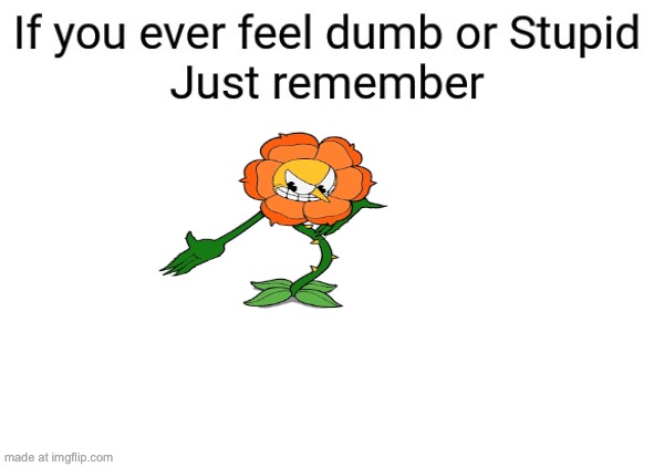 If you ever feel dumb or stupid just remember | image tagged in if you ever feel dumb or stupid just remember | made w/ Imgflip meme maker