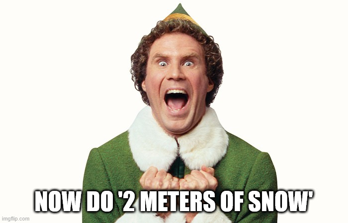 Buddy the elf excited | NOW DO '2 METERS OF SNOW' | image tagged in buddy the elf excited | made w/ Imgflip meme maker