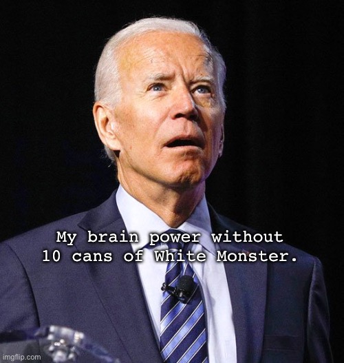 My mental cap: | My brain power without 10 cans of White Monster. | image tagged in joe biden | made w/ Imgflip meme maker