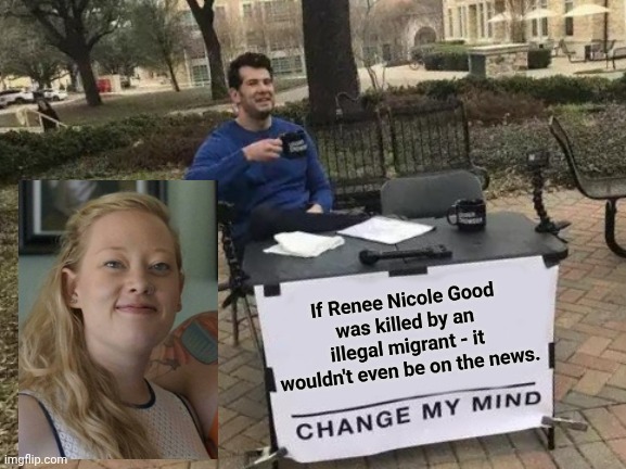 Change My Mind | If Renee Nicole Good was killed by an illegal migrant - it wouldn't even be on the news. | image tagged in memes,change my mind | made w/ Imgflip meme maker