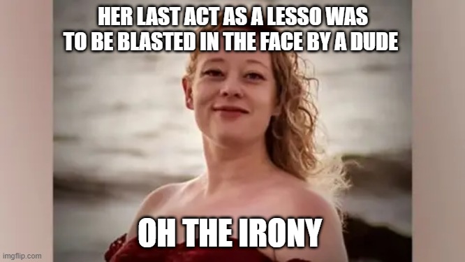 HER LAST ACT AS A LESSO WAS TO BE BLASTED IN THE FACE BY A DUDE; OH THE IRONY | made w/ Imgflip meme maker