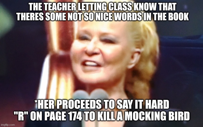 sad truth | THE TEACHER LETTING CLASS KNOW THAT THERES SOME NOT SO NICE WORDS IN THE BOOK; *HER PROCEEDS TO SAY IT HARD "R" ON PAGE 174 TO KILL A MOCKING BIRD | image tagged in muge anli,teacher,people,to kill a mockingbird | made w/ Imgflip meme maker
