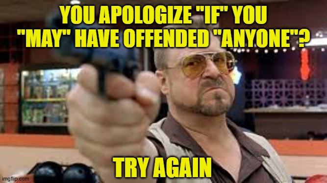 Non-Apology Not Accepted | YOU APOLOGIZE "IF" YOU "MAY" HAVE OFFENDED "ANYONE"? TRY AGAIN | image tagged in big lebowski,apology,phony apology | made w/ Imgflip meme maker