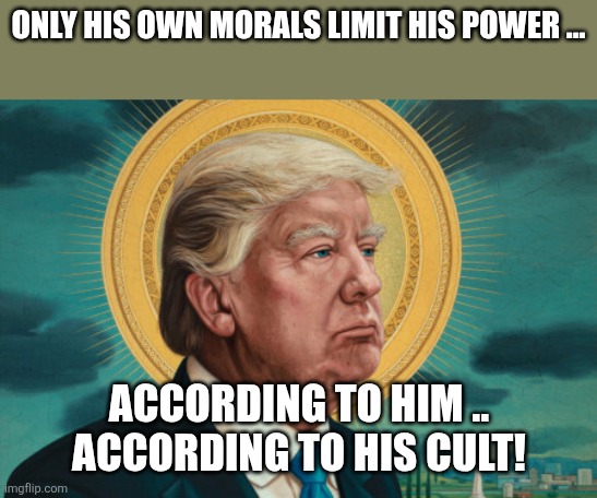 Only his own morals | ONLY HIS OWN MORALS LIMIT HIS POWER ... ACCORDING TO HIM .. ACCORDING TO HIS CULT! | image tagged in donald trump,trump,maga,venezuela,nevertrump,trump sucks | made w/ Imgflip meme maker