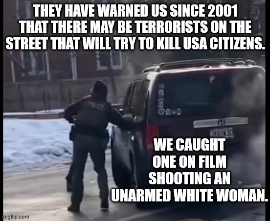 The terror threat was true! | THEY HAVE WARNED US SINCE 2001 THAT THERE MAY BE TERRORISTS ON THE STREET THAT WILL TRY TO KILL USA CITIZENS. WE CAUGHT ONE ON FILM SHOOTING AN UNARMED WHITE WOMAN. | image tagged in maga,donald trump,republicans,terrorism | made w/ Imgflip meme maker