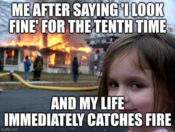 HILARIOUS | ME AFTER SAYING 'I LOOK FINE' FOR THE TENTH TIME; AND MY LIFE IMMEDIATELY CATCHES FIRE | image tagged in memes,disaster girl | made w/ Imgflip meme maker