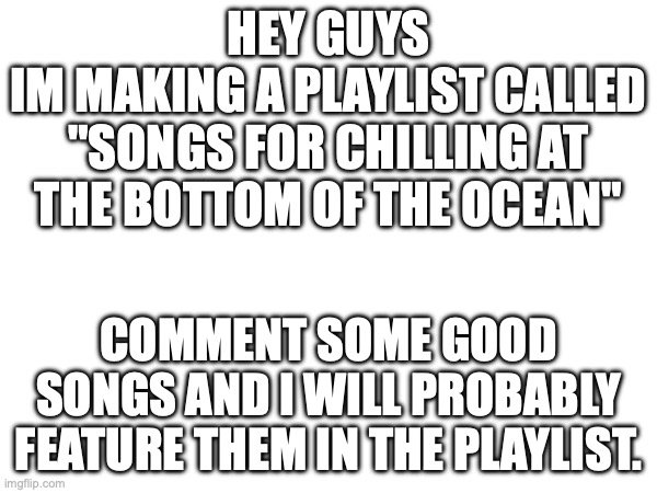 BoTTom Of tHE c | HEY GUYS
IM MAKING A PLAYLIST CALLED "SONGS FOR CHILLING AT THE BOTTOM OF THE OCEAN"; COMMENT SOME GOOD SONGS AND I WILL PROBABLY FEATURE THEM IN THE PLAYLIST. | image tagged in the ocean is thirsty | made w/ Imgflip meme maker