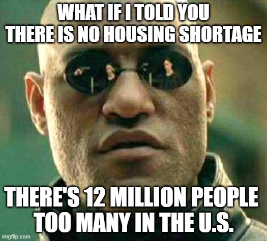 What if i told you | WHAT IF I TOLD YOU THERE IS NO HOUSING SHORTAGE; THERE'S 12 MILLION PEOPLE 
TOO MANY IN THE U.S. | image tagged in what if i told you | made w/ Imgflip meme maker