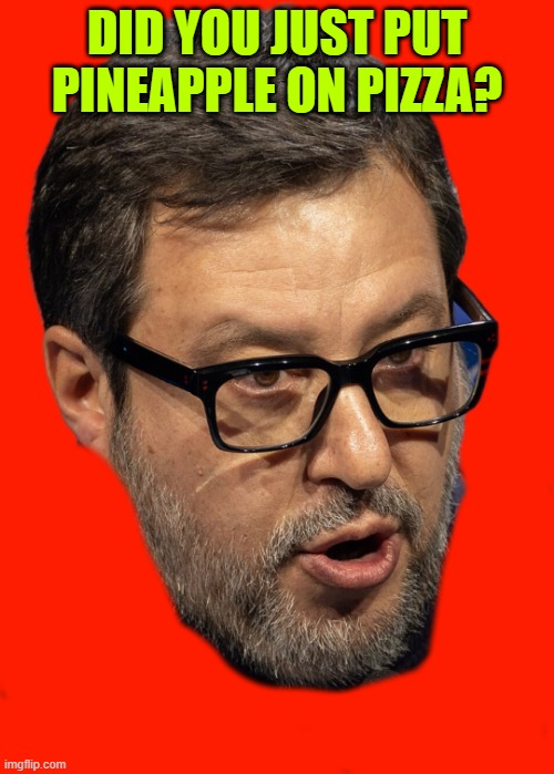NO PINEAPPLE ON PIZZA | DID YOU JUST PUT PINEAPPLE ON PIZZA? | image tagged in matteo salvini | made w/ Imgflip meme maker
