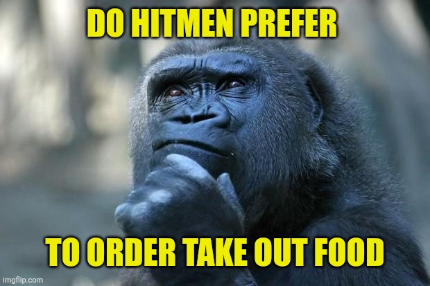 Deep Thoughts | DO HITMEN PREFER; TO ORDER TAKE OUT FOOD | image tagged in deep thoughts | made w/ Imgflip meme maker