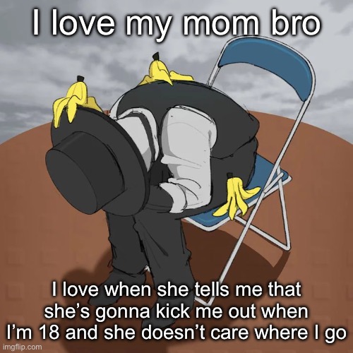 YOU CANT FUCKING SAY THAT TO YOUR KIDDDDD | I love my mom bro; I love when she tells me that she’s gonna kick me out when I’m 18 and she doesn’t care where I go | image tagged in artful chair | made w/ Imgflip meme maker