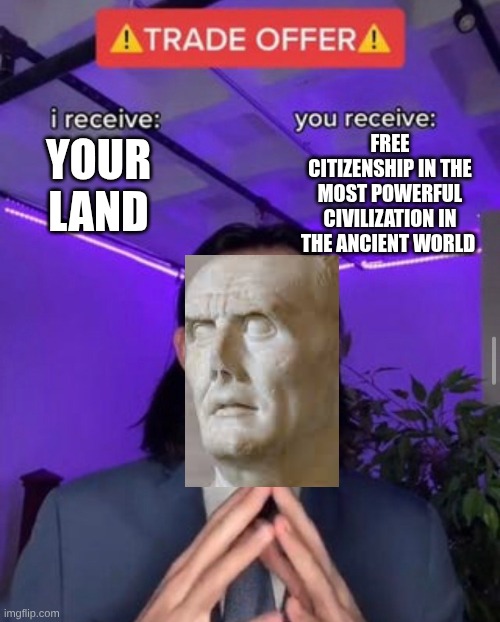 I receive ROME | FREE CITIZENSHIP IN THE MOST POWERFUL CIVILIZATION IN THE ANCIENT WORLD; YOUR LAND | image tagged in i receive you receive | made w/ Imgflip meme maker