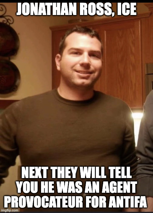 The ICE cold killer | JONATHAN ROSS, ICE; NEXT THEY WILL TELL YOU HE WAS AN AGENT PROVOCATEUR FOR ANTIFA | image tagged in jonathan ross,ice,state propaganda | made w/ Imgflip meme maker