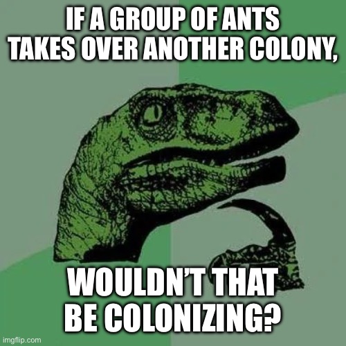 2026 is the new 2016 | IF A GROUP OF ANTS TAKES OVER ANOTHER COLONY, WOULDN’T THAT BE COLONIZING? | image tagged in raptor asking questions | made w/ Imgflip meme maker