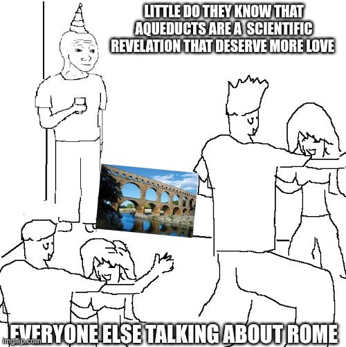 aqueducts | LITTLE DO THEY KNOW THAT AQUEDUCTS ARE A  SCIENTIFIC REVELATION THAT DESERVE MORE LOVE; EVERYONE ELSE TALKING ABOUT ROME | image tagged in they don't know | made w/ Imgflip meme maker