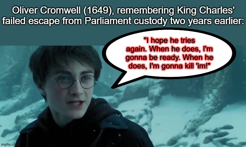 Foreshadowing! | Oliver Cromwell (1649), remembering King Charles' failed escape from Parliament custody two years earlier:; "I hope he tries again. When he does, I'm gonna be ready. When he does, I'm gonna kill 'im!" | image tagged in history memes,history,historical meme,harry potter,civil war | made w/ Imgflip meme maker