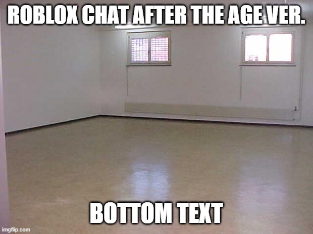 How the roblox chat feels like after the new age ver. update | ROBLOX CHAT AFTER THE AGE VER. BOTTOM TEXT | image tagged in empty room,silence,quiet | made w/ Imgflip meme maker
